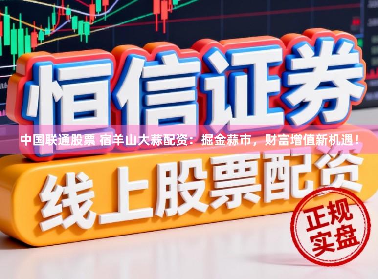 中国联通股票 宿羊山大蒜配资：掘金蒜市，财富增值新机遇！