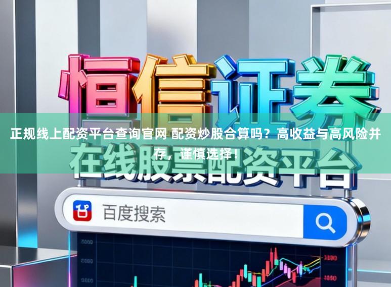 正规线上配资平台查询官网 配资炒股合算吗？高收益与高风险并存，谨慎选择！