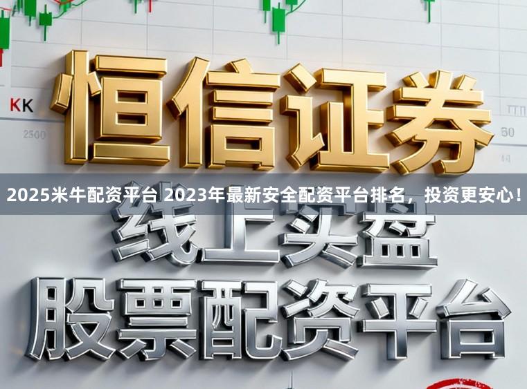 2025米牛配资平台 2023年最新安全配资平台排名，投资更安心！