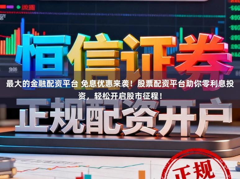 最大的金融配资平台 免息优惠来袭！股票配资平台助你零利息投资，轻松开启股市征程！