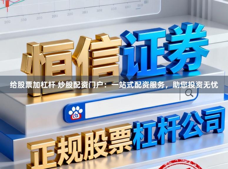给股票加杠杆 炒股配资门户：一站式配资服务，助您投资无忧