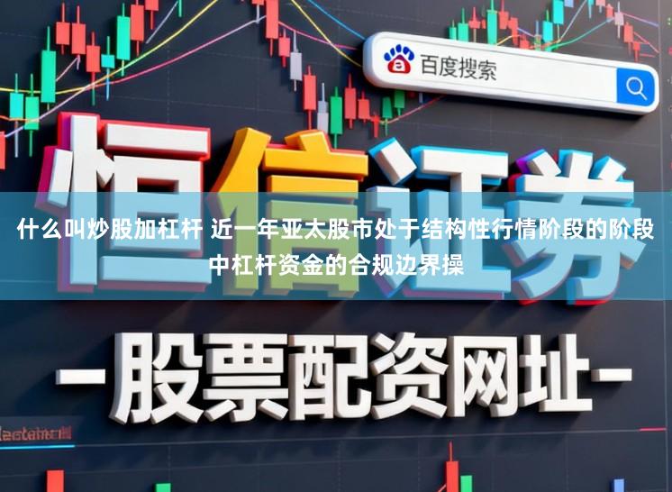 什么叫炒股加杠杆 近一年亚太股市处于结构性行情阶段的阶段中杠杆资金的合规边界操