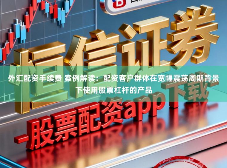 外汇配资手续费 案例解读：配资客户群体在宽幅震荡周期背景下使用股票杠杆的产品