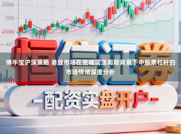 博牛宝沪深策略 港股市场在宽幅震荡周期背景下中股票杠杆的市场情绪深度分析