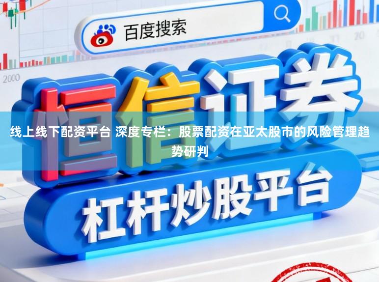 线上线下配资平台 深度专栏：股票配资在亚太股市的风险管理趋势研判