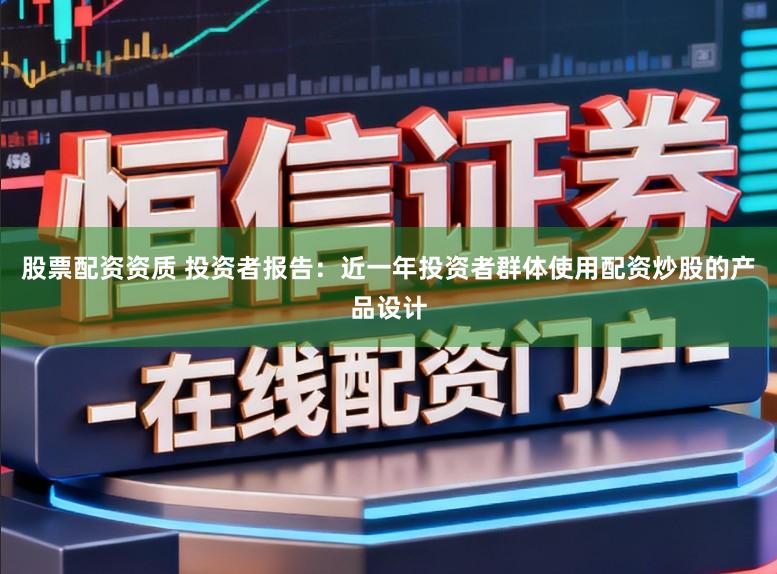 股票配资资质 投资者报告：近一年投资者群体使用配资炒股的产品设计