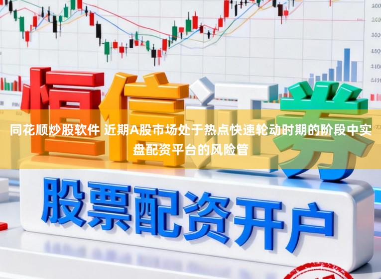 同花顺炒股软件 近期A股市场处于热点快速轮动时期的阶段中实盘配资平台的风险管
