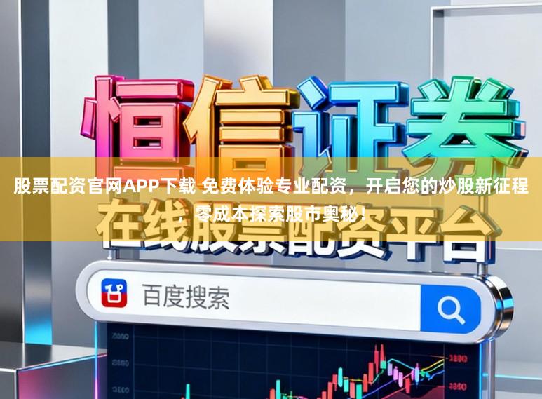 股票配资官网APP下载 免费体验专业配资，开启您的炒股新征程，零成本探索股市奥秘！