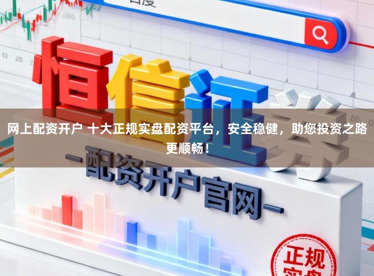 网上配资开户 十大正规实盘配资平台，安全稳健，助您投资之路更顺畅！