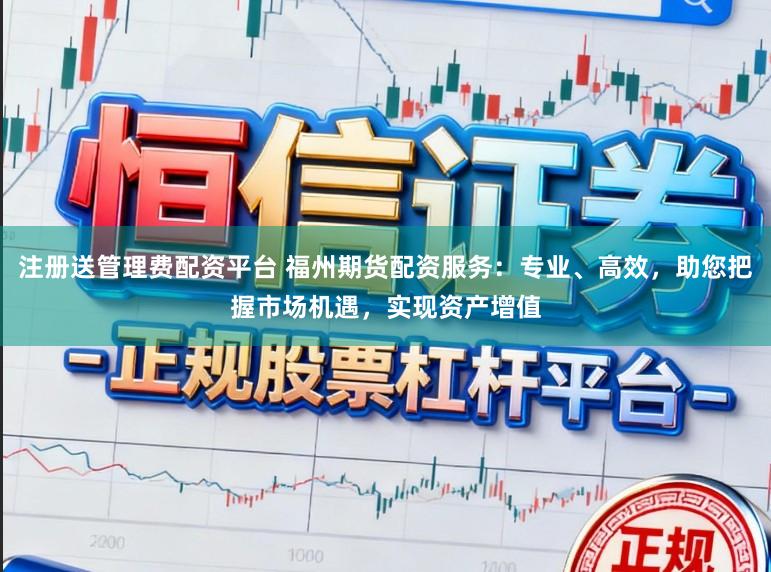 注册送管理费配资平台 福州期货配资服务：专业、高效，助您把握市场机遇，实现资产增值