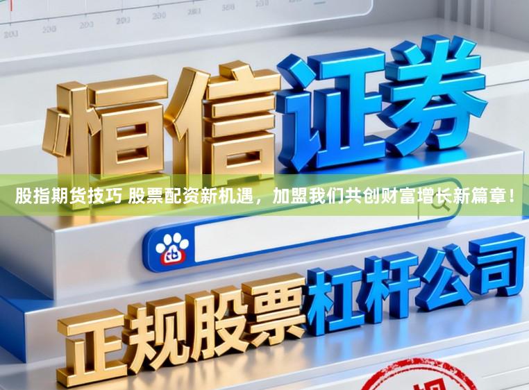 股指期货技巧 股票配资新机遇，加盟我们共创财富增长新篇章！