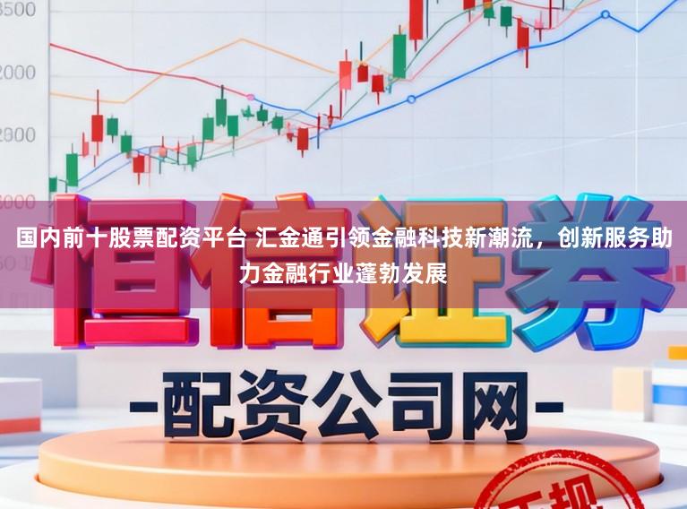 国内前十股票配资平台 汇金通引领金融科技新潮流，创新服务助力金融行业蓬勃发展