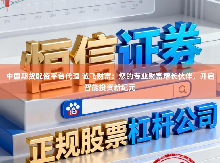 中国期货配资平台代理 诚飞财富：您的专业财富增长伙伴，开启智能投资新纪元
