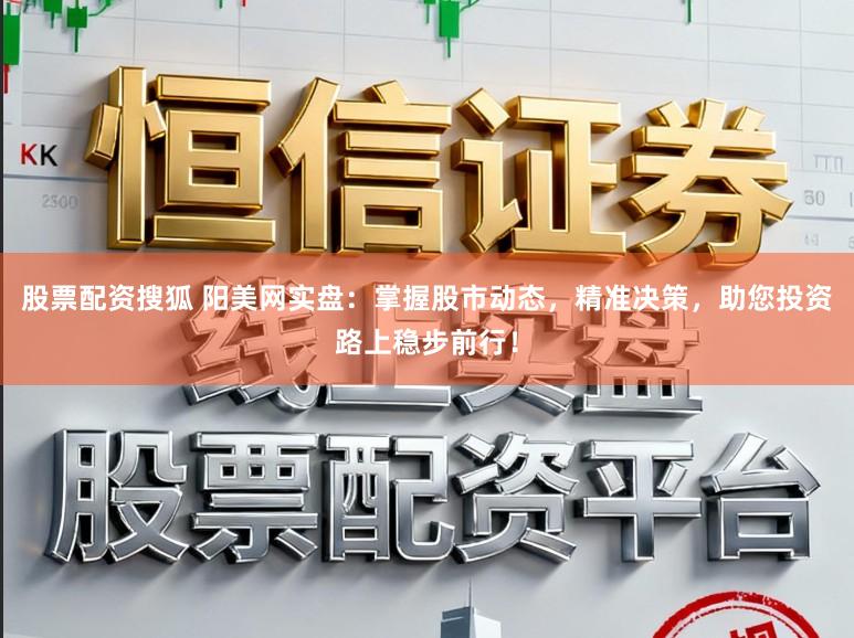 股票配资搜狐 阳美网实盘：掌握股市动态，精准决策，助您投资路上稳步前行！