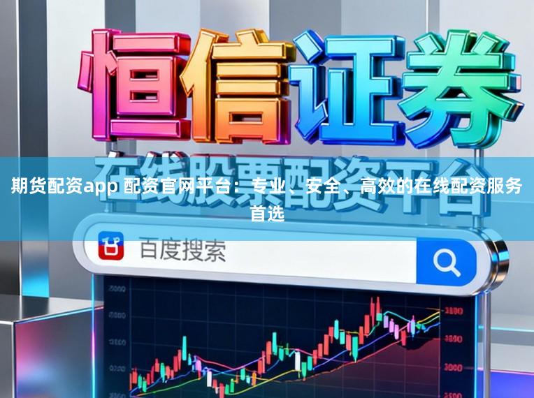 期货配资app 配资官网平台：专业、安全、高效的在线配资服务首选