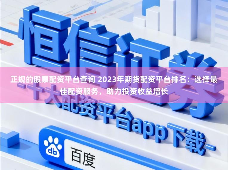 正规的股票配资平台查询 2023年期货配资平台排名：选择最佳配资服务，助力投资收益增长