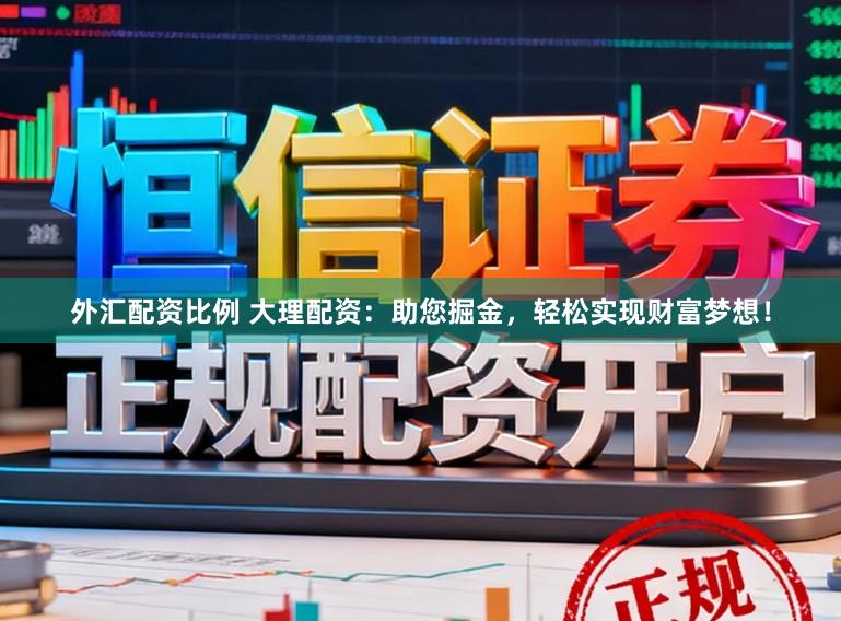外汇配资比例 大理配资：助您掘金，轻松实现财富梦想！