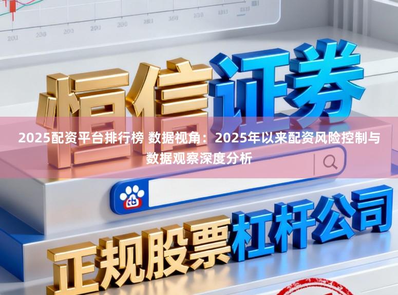 2025配资平台排行榜 数据视角：2025年以来配资风险控制与数据观察深度分析