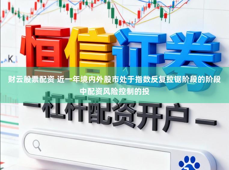 财云股票配资 近一年境内外股市处于指数反复拉锯阶段的阶段中配资风险控制的投