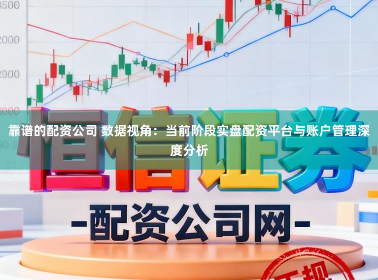 靠谱的配资公司 数据视角：当前阶段实盘配资平台与账户管理深度分析