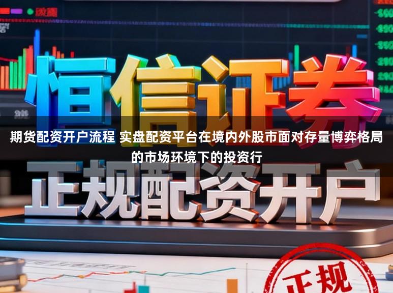 期货配资开户流程 实盘配资平台在境内外股市面对存量博弈格局的市场环境下的投资行
