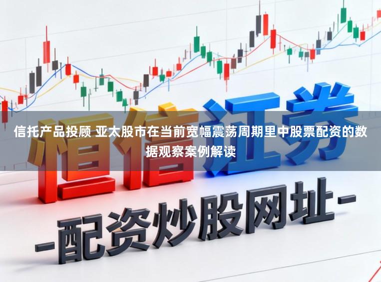 信托产品投顾 亚太股市在当前宽幅震荡周期里中股票配资的数据观察案例解读