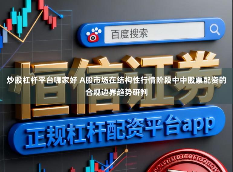 炒股杠杆平台哪家好 A股市场在结构性行情阶段中中股票配资的合规边界趋势研判