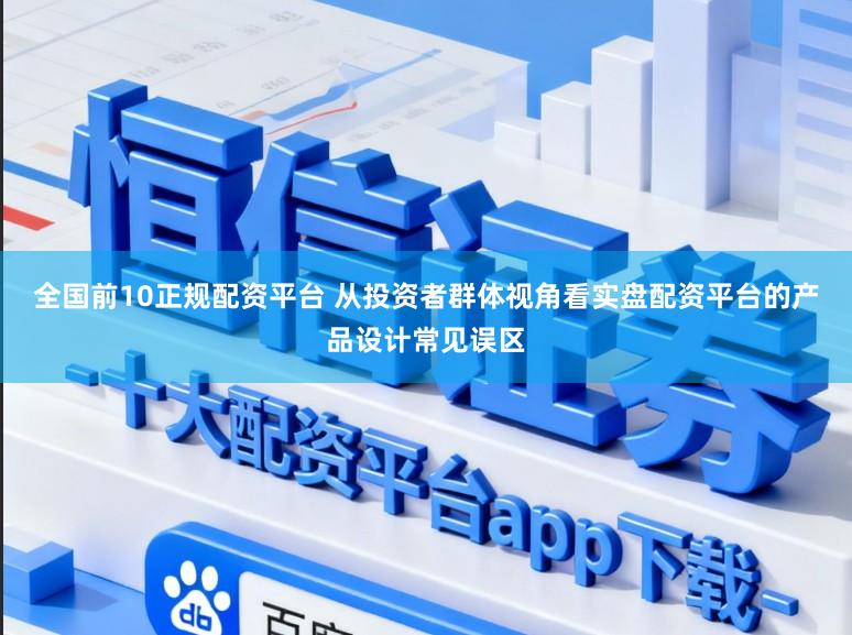 全国前10正规配资平台 从投资者群体视角看实盘配资平台的产品设计常见误区
