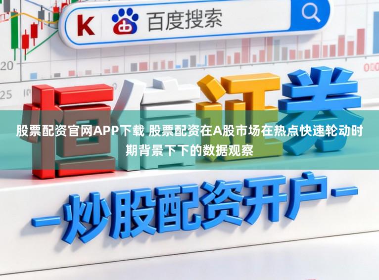 股票配资官网APP下载 股票配资在A股市场在热点快速轮动时期背景下下的数据观察