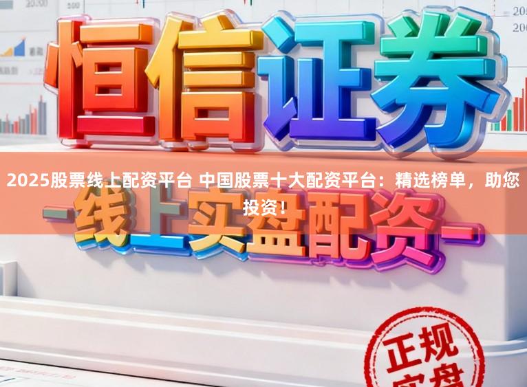 2025股票线上配资平台 中国股票十大配资平台：精选榜单，助您投资！