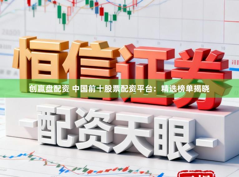 创赢盘配资 中国前十股票配资平台：精选榜单揭晓