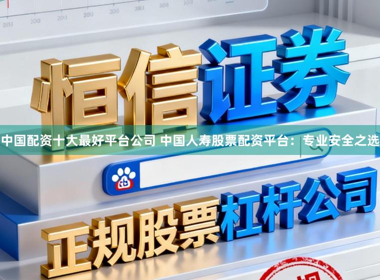 中国配资十大最好平台公司 中国人寿股票配资平台：专业安全之选