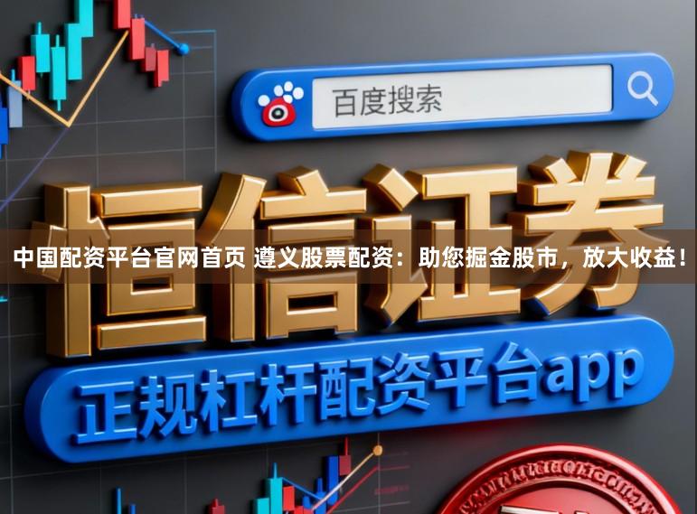 中国配资平台官网首页 遵义股票配资：助您掘金股市，放大收益！