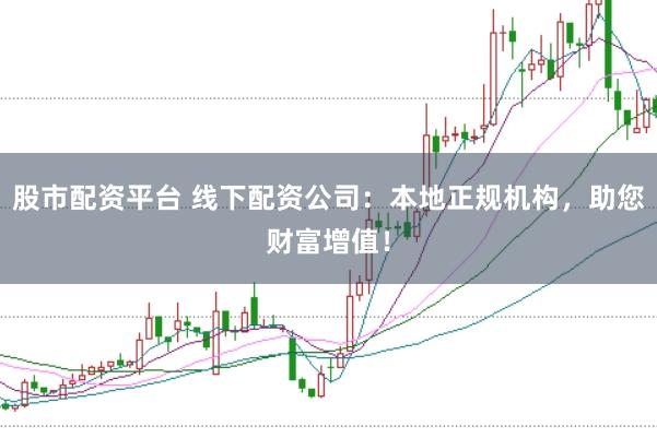 股市配资平台 线下配资公司：本地正规机构，助您财富增值！