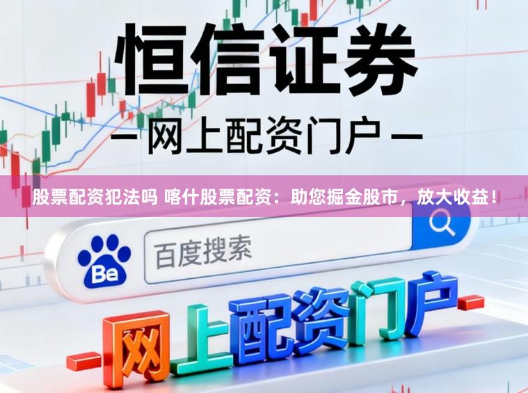 股票配资犯法吗 喀什股票配资：助您掘金股市，放大收益！