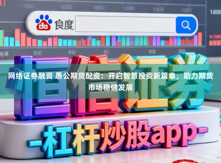 网络证劵融资 愚公期货配资：开启智慧投资新篇章，助力期货市场稳健发展
