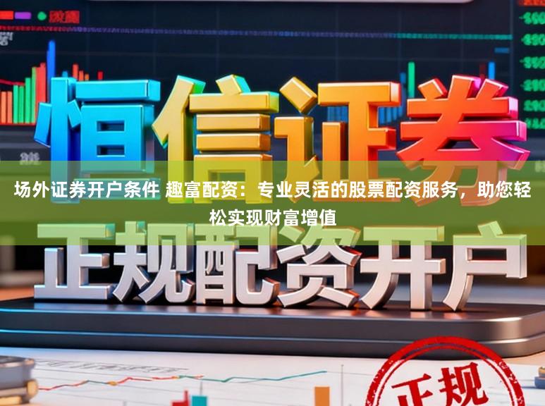 场外证券开户条件 趣富配资：专业灵活的股票配资服务，助您轻松实现财富增值