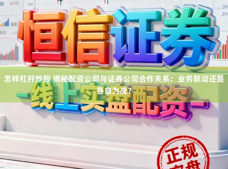 怎样杠杆炒股 揭秘配资公司与证券公司合作关系：业务联动还是各自为战？