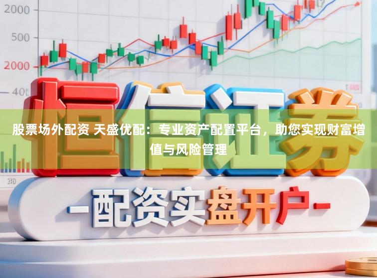 股票场外配资 天盛优配：专业资产配置平台，助您实现财富增值与风险管理