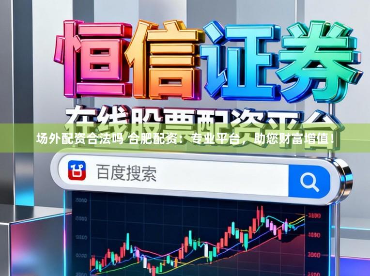 场外配资合法吗 合肥配资：专业平台，助您财富增值！