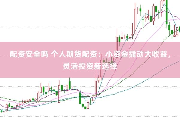 配资安全吗 个人期货配资：小资金撬动大收益，灵活投资新选择
