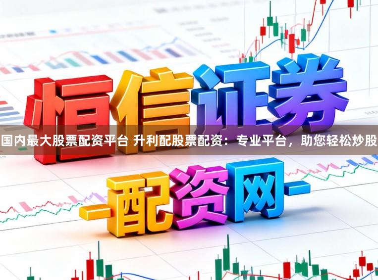 国内最大股票配资平台 升利配股票配资：专业平台，助您轻松炒股