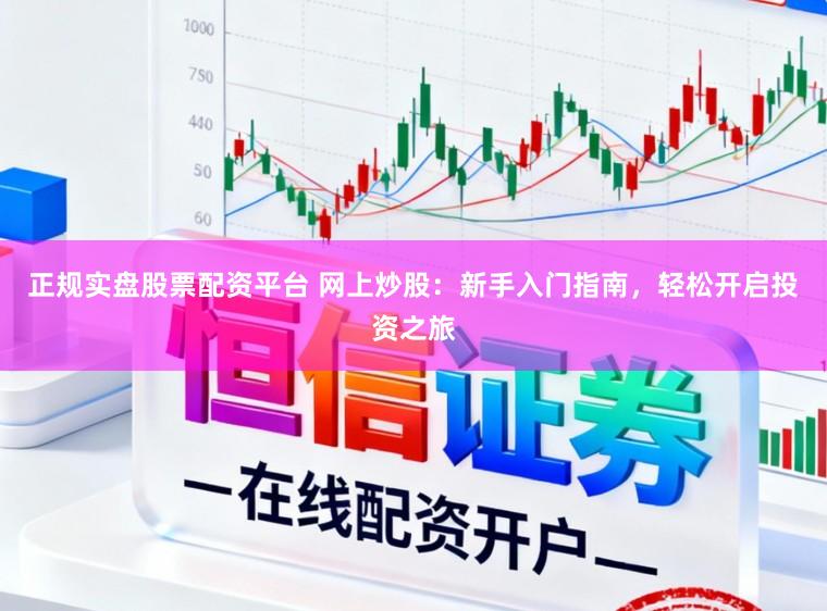 正规实盘股票配资平台 网上炒股：新手入门指南，轻松开启投资之旅