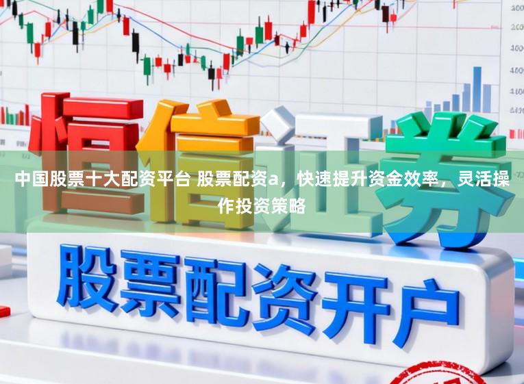 中国股票十大配资平台 股票配资a，快速提升资金效率，灵活操作投资策略