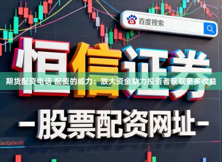 期货配资电话 配资的威力：放大资金助力投资者获取更多收益