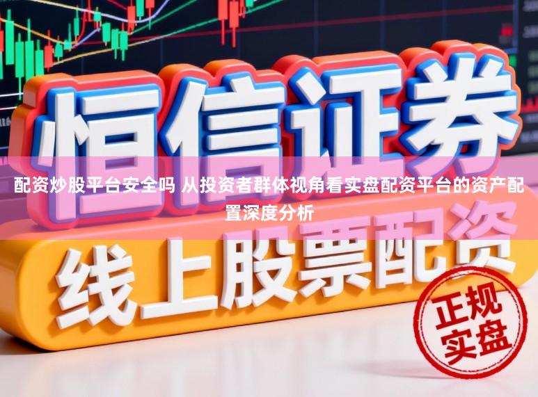 配资炒股平台安全吗 从投资者群体视角看实盘配资平台的资产配置深度分析