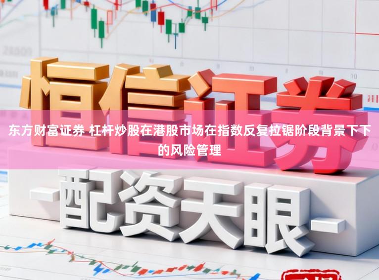 东方财富证券 杠杆炒股在港股市场在指数反复拉锯阶段背景下下的风险管理