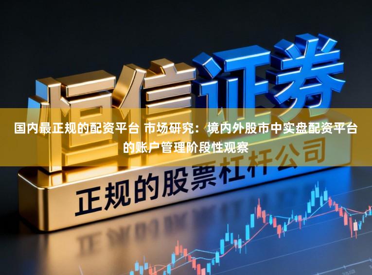 国内最正规的配资平台 市场研究：境内外股市中实盘配资平台的账户管理阶段性观察