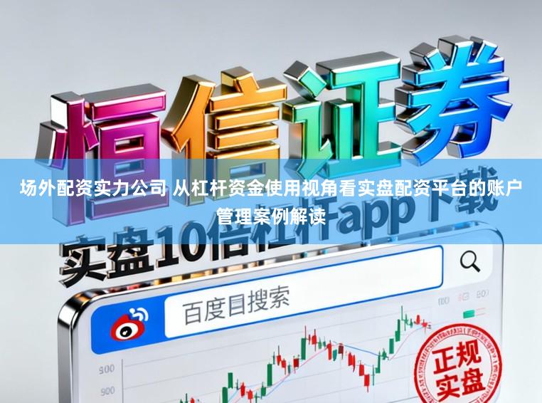 场外配资实力公司 从杠杆资金使用视角看实盘配资平台的账户管理案例解读