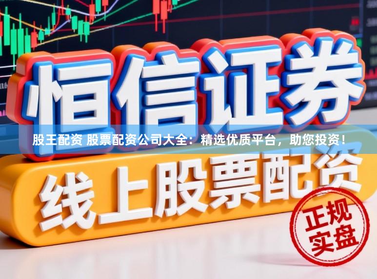 股王配资 股票配资公司大全：精选优质平台，助您投资！